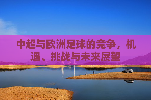 中超与欧洲足球的竞争，机遇、挑战与未来展望