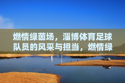 燃情绿茵场,淄博体育足球队员的风采与担当,燃情绿茵场,淄博体育足球队员的风采与担当