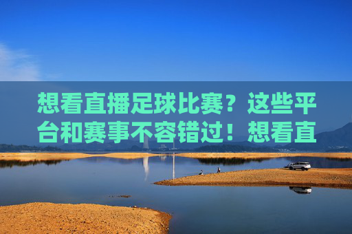 想看直播足球比赛?这些平台和赛事不容错过!想看直播足球比赛?这些平台和赛事不容错过!