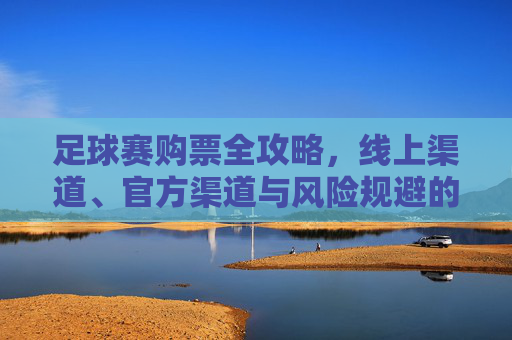 足球赛购票全攻略,线上渠道、官方渠道与风险规避的实用指南,足球赛购票全攻略,线上渠道、官方渠道与风险规避指南