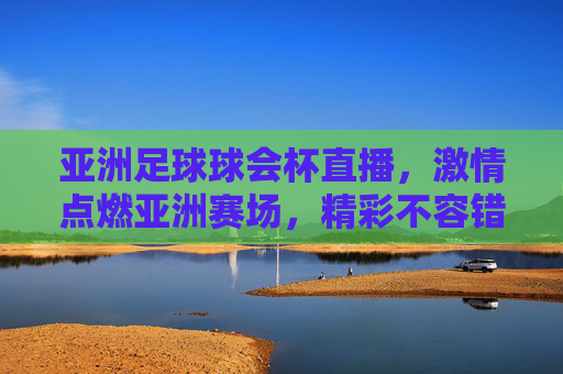 亚洲足球球会杯直播，激情点燃亚洲赛场，精彩不容错过！