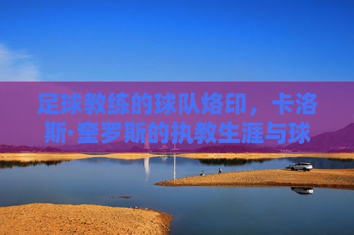 足球教练的球队烙印，卡洛斯·奎罗斯的执教生涯与球队绑定之路