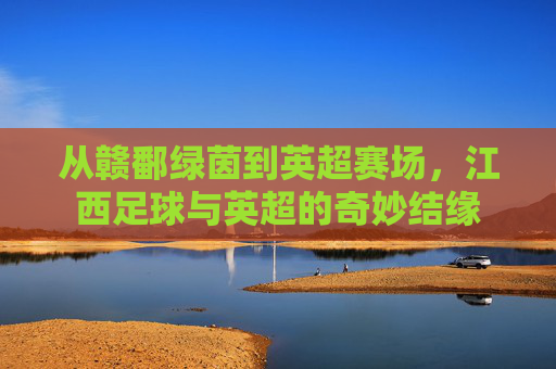 从赣鄱绿茵到英超赛场，江西足球与英超的奇妙结缘