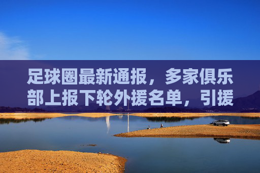 足球圈最新通报，多家俱乐部上报下轮外援名单，引援方向聚焦战术适配与年轻化