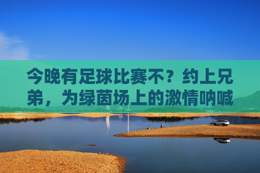 今晚有足球比赛不?约上兄弟,为绿茵场上的激情呐喊,今晚足球比赛约上兄弟,为绿茵场上的激情呐喊