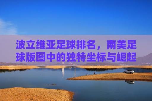 波立维亚足球排名，南美足球版图中的独特坐标与崛起希望