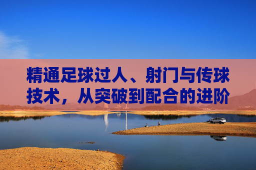 精通足球过人、射门与传球技术，从突破到配合的进阶之路