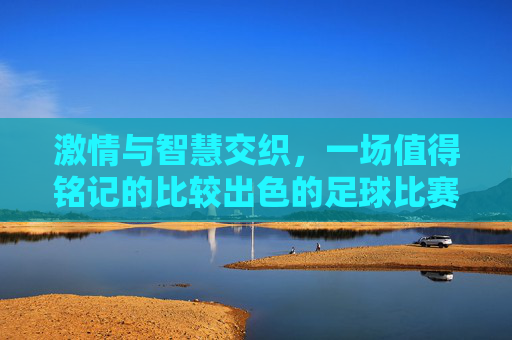 激情与智慧交织，一场值得铭记的比较出色的足球比赛