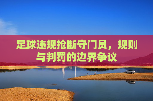 足球违规抢断守门员，规则与判罚的边界争议