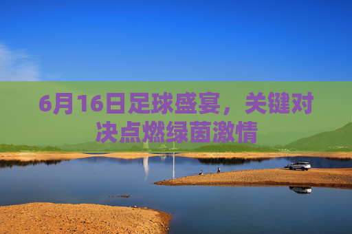 6月16日足球盛宴，关键对决点燃绿茵激情