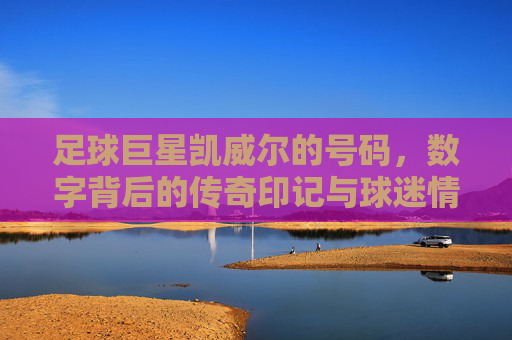 足球巨星凯威尔的号码，数字背后的传奇印记与球迷情怀