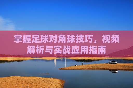掌握足球对角球技巧，视频解析与实战应用指南