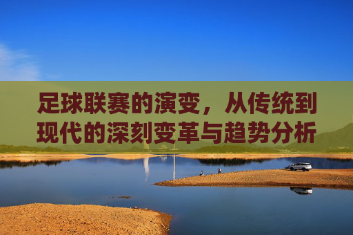 足球联赛的演变，从传统到现代的深刻变革与趋势分析