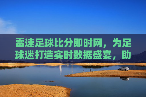 雷速足球比分即时网，为足球迷打造实时数据盛宴，助你精准把握赛场动态，雷速足球比分即时网，为足球迷打造实时数据盛宴，助你精准把握赛场动态