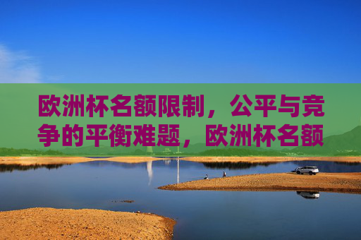 欧洲杯名额限制，公平与竞争的平衡难题，欧洲杯名额限制，公平与竞争的平衡难题