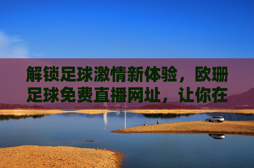 解锁足球激情新体验，欧珊足球免费直播网址，让你在家看球不费劲！
