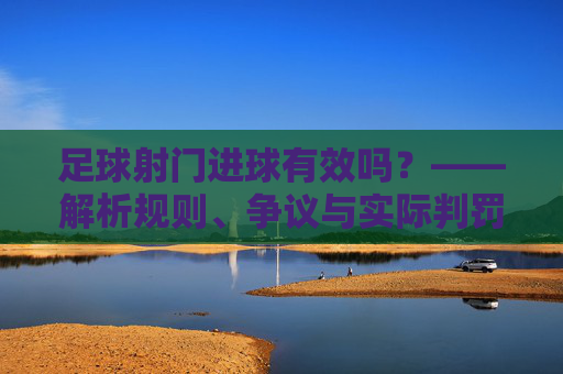 足球射门进球有效吗？——解析规则、争议与实际判罚的要点，足球射门进球有效吗？——解析规则、争议与实际判罚的要点