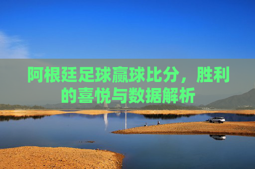 阿根廷足球赢球比分,胜利的喜悦与数据解析
