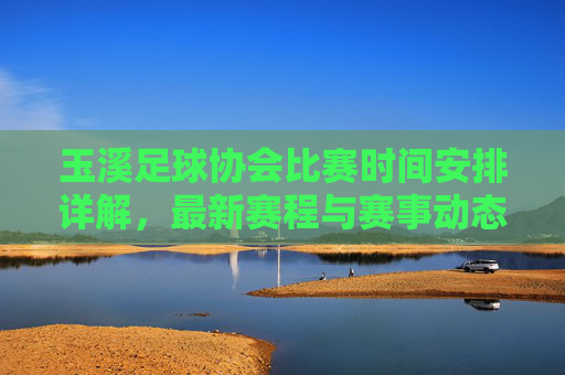 玉溪足球协会比赛时间安排详解，最新赛程与赛事动态，玉溪足球协会比赛时间安排详解，最新赛程与赛事动态