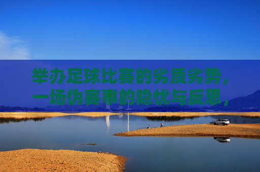 举办足球比赛的劣质劣势，一场伪赛事的隐忧与反思，举办足球比赛的劣质劣势，一场伪赛事的隐忧与反思