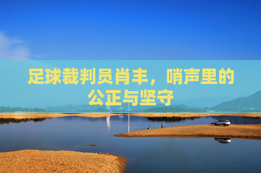 足球裁判员肖丰，哨声里的公正与坚守