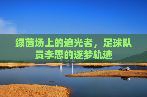 绿茵场上的追光者，足球队员李思的逐梦轨迹