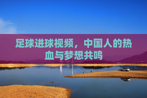 足球进球视频,中国人的热血与梦想共鸣
