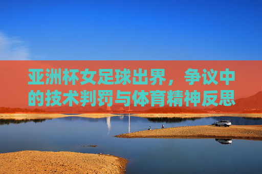 亚洲杯女足球出界,争议中的技术判罚与体育精神反思,亚洲杯女足球出界,技术判罚的争议与体育精神反思