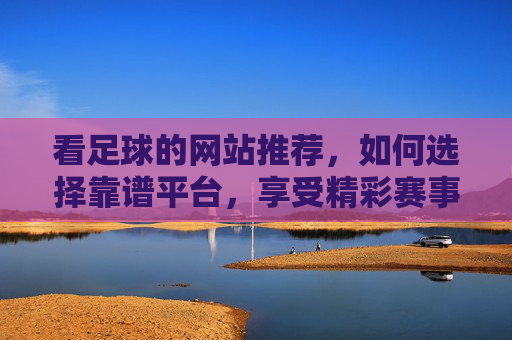 看足球的网站推荐，如何选择靠谱平台，享受精彩赛事体验？