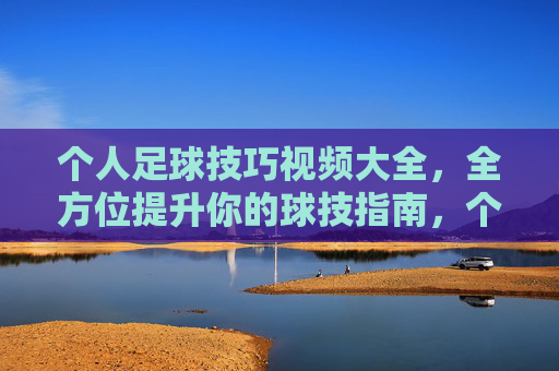 个人足球技巧视频大全,全方位提升你的球技指南,个人足球技巧视频大全,全方位提升你的球技指南