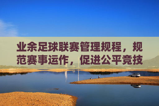 业余足球联赛管理规程,规范赛事运作,促进公平竞技与健康发展