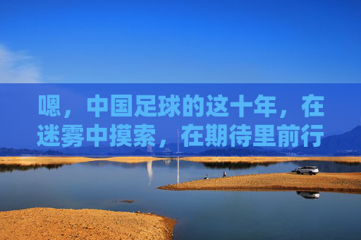 嗯,中国足球的这十年,在迷雾中摸索,在期待里前行,中国足球的这十年,在迷雾中摸索,在期待里前行
