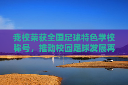 我校荣获全国足球特色学校称号，推动校园足球发展再谱新篇