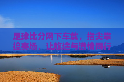足球比分网下车载，指尖掌控赛场，让旅途与激情同行，足球比分网车载，指尖掌控赛场，让旅途与激情同行