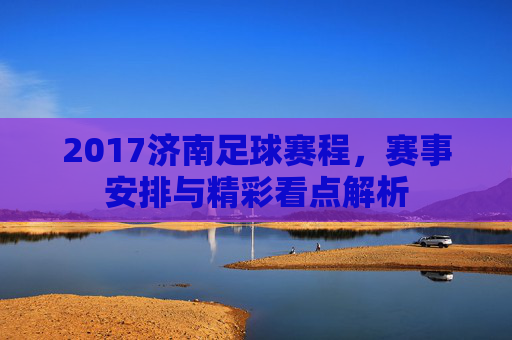 2017济南足球赛程，赛事安排与精彩看点解析