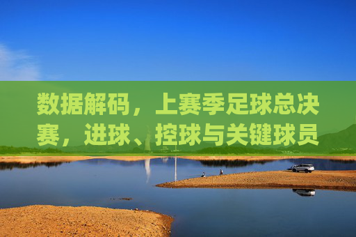 数据解码，上赛季足球总决赛，进球、控球与关键球员的数字博弈——[甲队 vs 乙队]的赛季终章叙事，数据解码，上赛季足球总决赛，进球、控球与关键球员的数字博弈——[甲队 vs 乙队]的赛季终章叙事