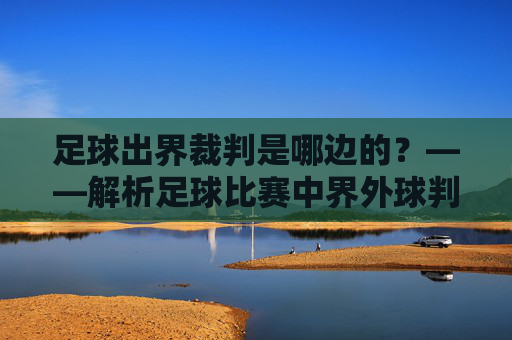 足球出界裁判是哪边的?——解析足球比赛中界外球判罚的裁判角色与流程,足球出界裁判是哪边的?——解析足球比赛中界外球判罚的裁判角色与流程