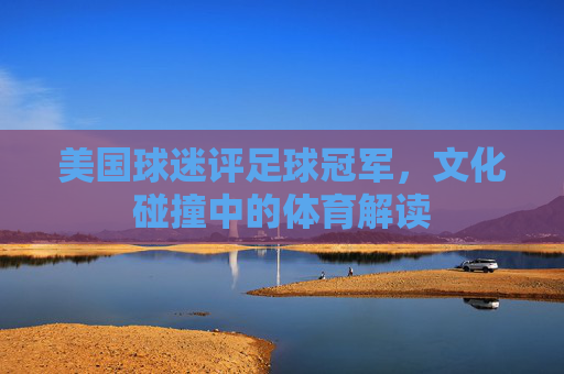 美国球迷评足球冠军，文化碰撞中的体育解读