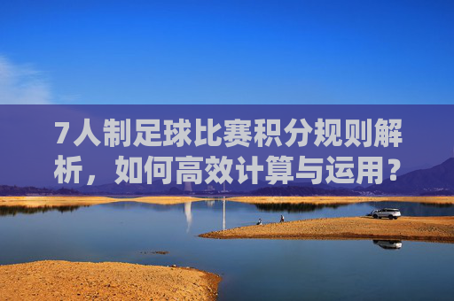 7人制足球比赛积分规则解析，如何高效计算与运用？