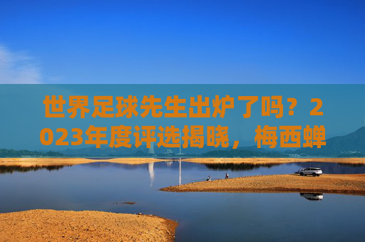 世界足球先生出炉了吗？2023年度评选揭晓，梅西蝉联，争议与赞誉并行
