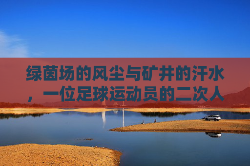 绿茵场的风尘与矿井的汗水,一位足球运动员的二次人生,绿茵场的风尘与矿井的汗水,一位足球运动员的二次人生