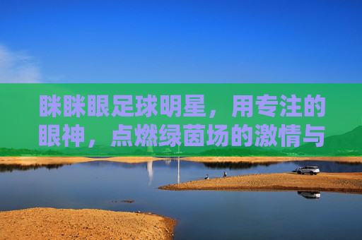眯眯眼足球明星，用专注的眼神，点燃绿茵场的激情与力量