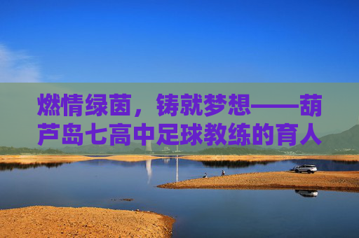 燃情绿茵,铸就梦想——葫芦岛七高中足球教练的育人故事