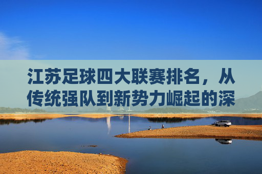 江苏足球四大联赛排名，从传统强队到新势力崛起的深度解析——聚焦省队及各梯队表现