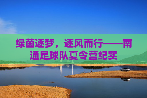 绿茵逐梦,逐风而行——南通足球队夏令营纪实
