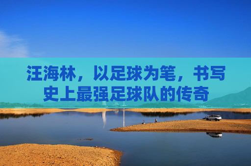 汪海林,以足球为笔,书写史上最强足球队的传奇
