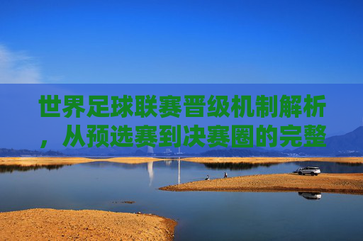 世界足球联赛晋级机制解析，从预选赛到决赛圈的完整路径，世界足球联赛晋级机制解析，从预选赛到决赛圈的完整路径