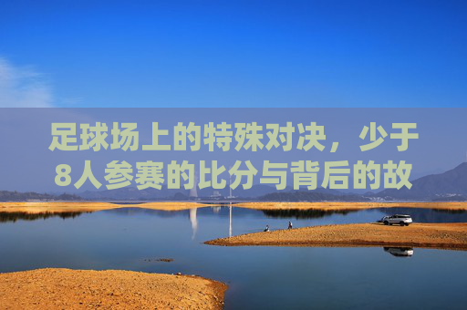 足球场上的特殊对决,少于8人参赛的比分与背后的故事