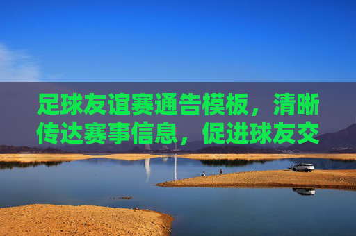 足球友谊赛通告模板,清晰传达赛事信息,促进球友交流
