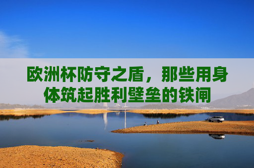 欧洲杯防守之盾，那些用身体筑起胜利壁垒的铁闸